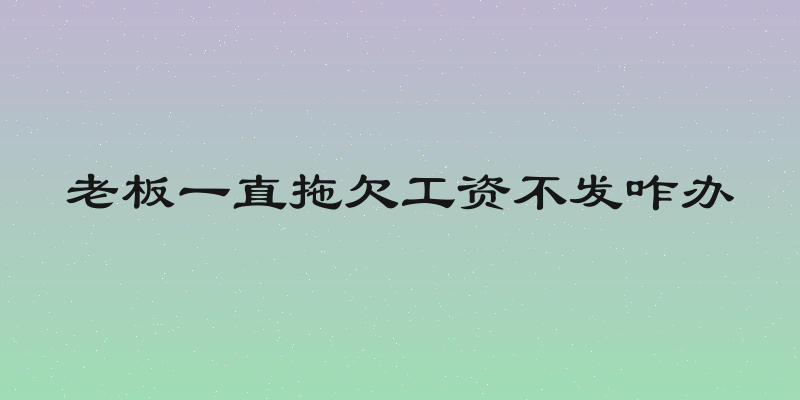 老板一直拖欠工资不发咋办