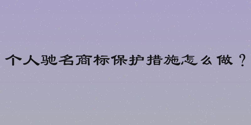个人驰名商标保护措施怎么做？