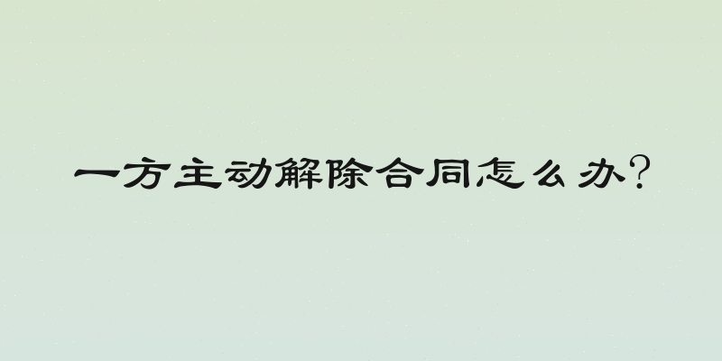 一方主动解除合同怎么办?