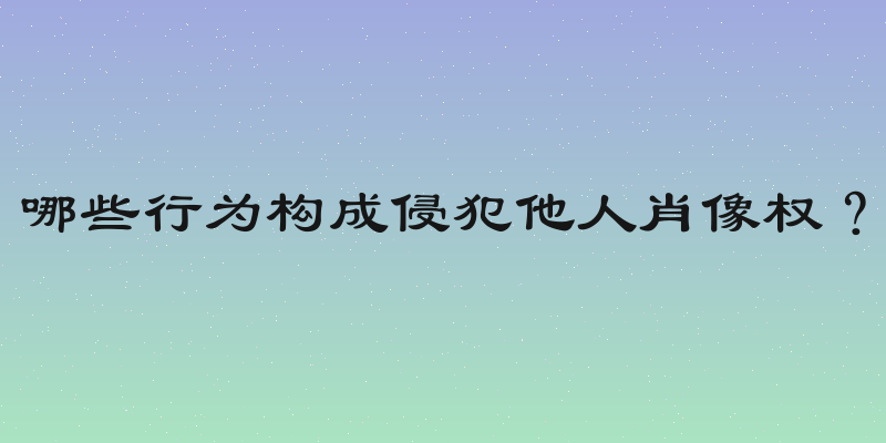 哪些行为构成侵犯他人肖像权？