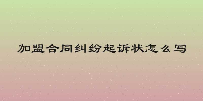加盟合同纠纷起诉状怎么写