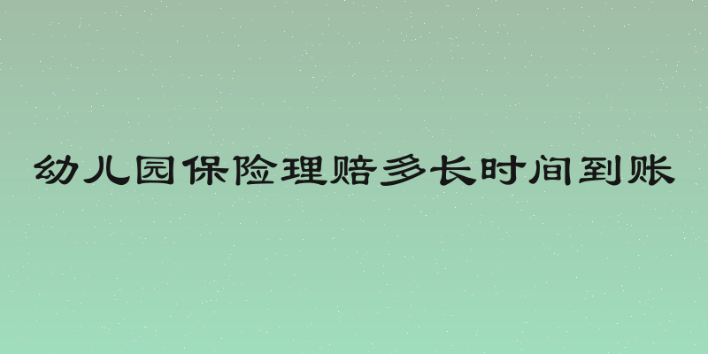 幼儿园保险理赔多长时间到账