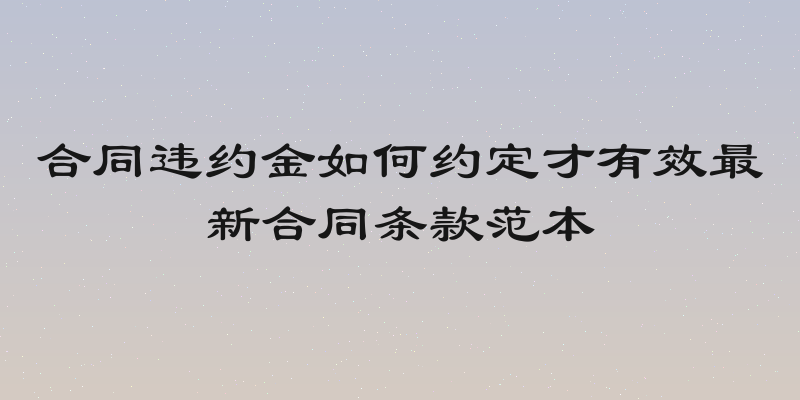 合同违约金如何约定才有效最新合同条款范本