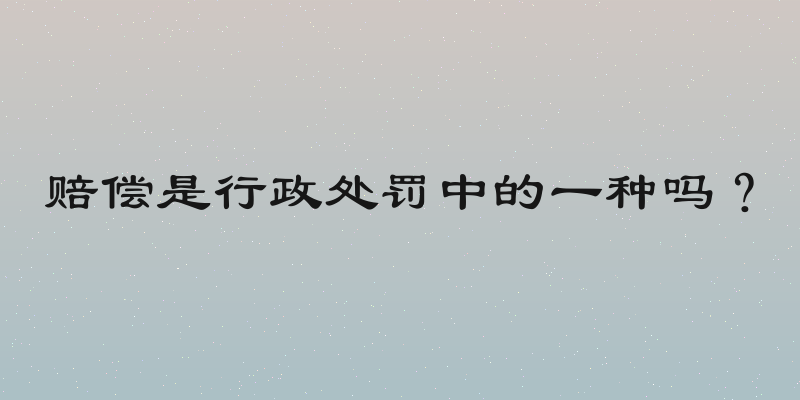 赔偿是行政处罚中的一种吗？