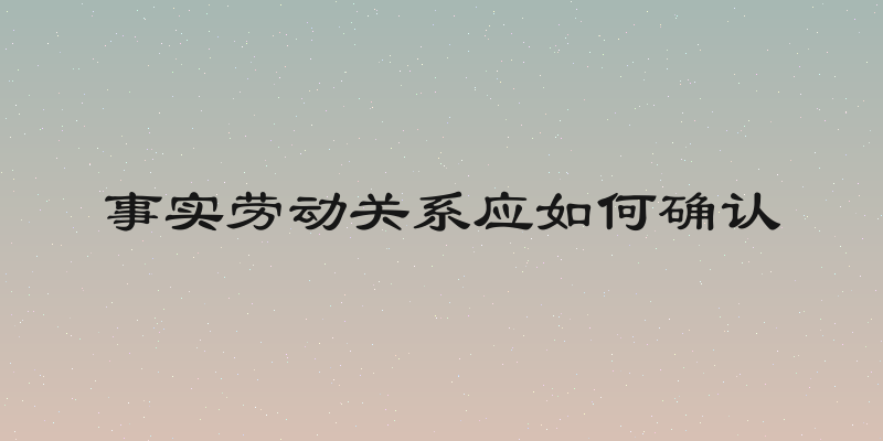 事实劳动关系应如何确认