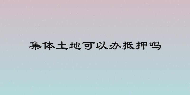 集体土地可以办抵押吗
