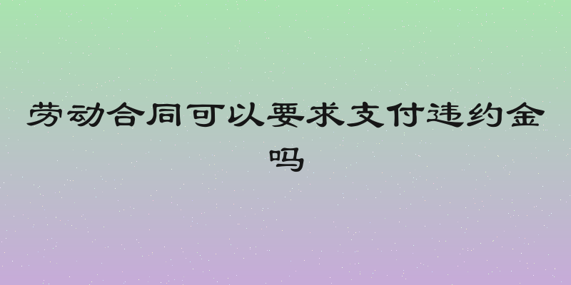 劳动合同可以要求支付违约金吗