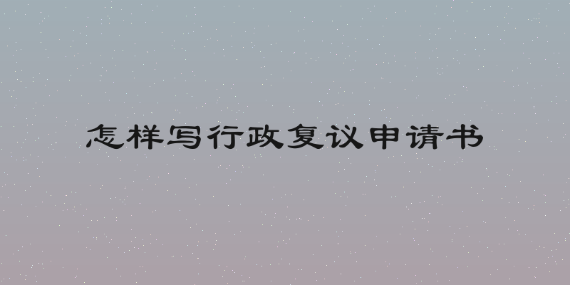 怎样写行政复议申请书
