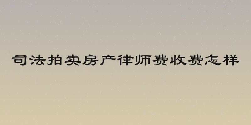 司法拍卖房产律师费收费怎样