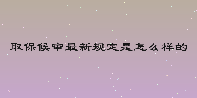 取保候审最新规定是怎么样的