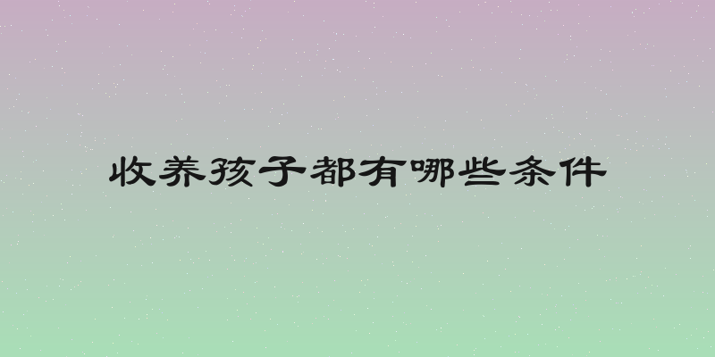 收养孩子都有哪些条件