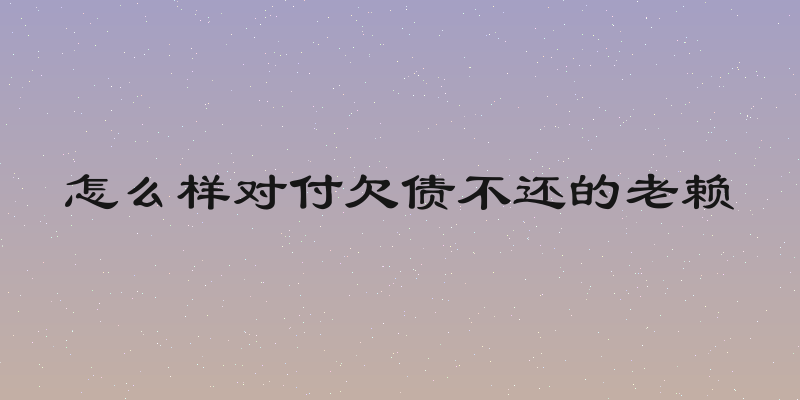 怎么样对付欠债不还的老赖