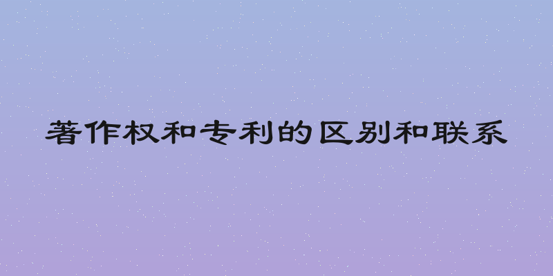 著作权和专利的区别和联系