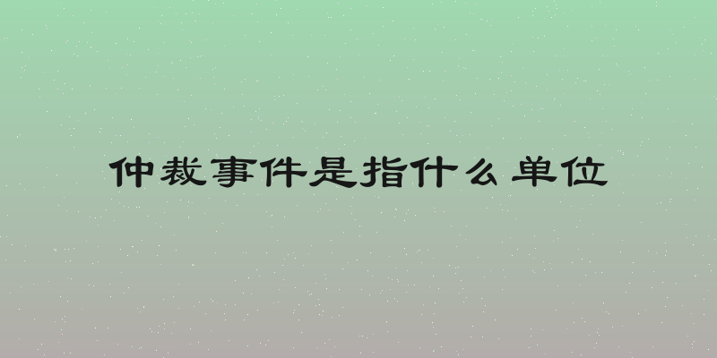 仲裁事件是指什么单位