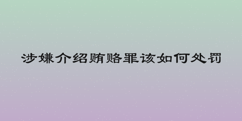 涉嫌介绍贿赂罪该如何处罚