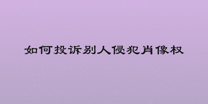 如何投诉别人侵犯肖像权