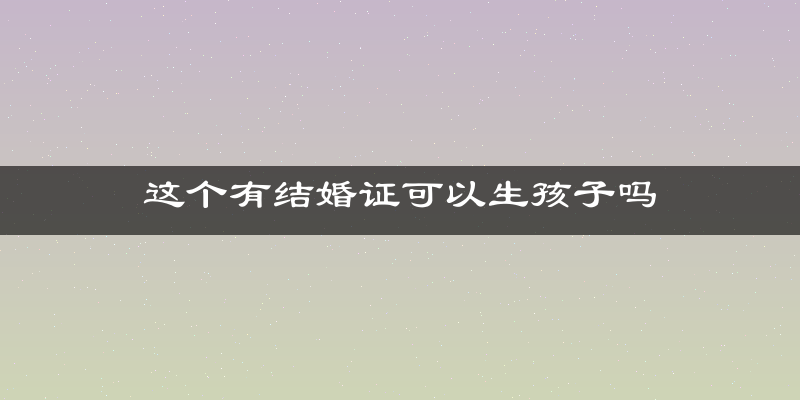 这个有结婚证可以生孩子吗