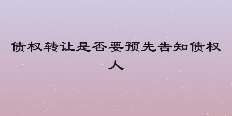 债权转让是否要预先告知债权人