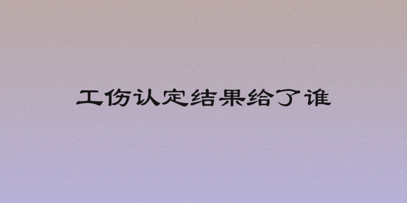 工伤认定结果给了谁