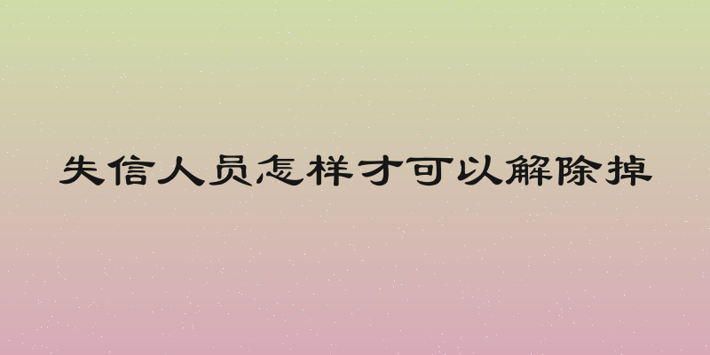 失信人员怎样才可以解除掉