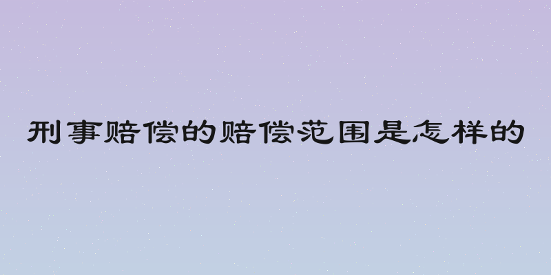 刑事赔偿的赔偿范围是怎样的