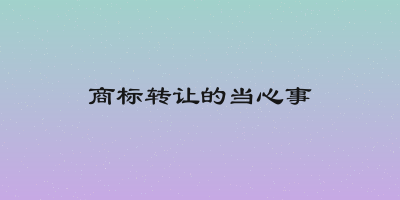 商标转让的当心事