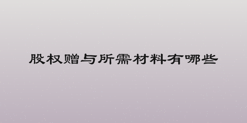 股权赠与所需材料有哪些