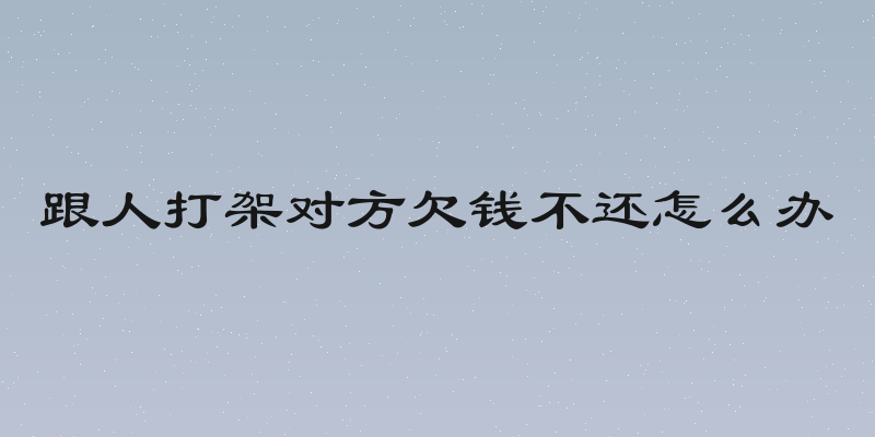 跟人打架对方欠钱不还怎么办
