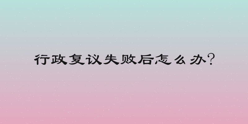 行政复议失败后怎么办?