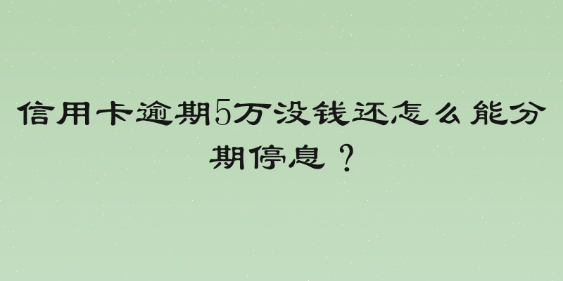 信用卡逾期5万没钱还怎么能分期停息？
