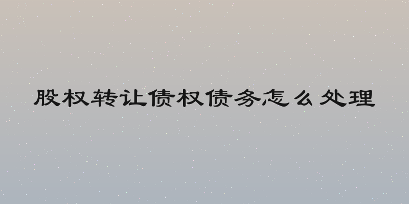 股权转让债权债务怎么处理