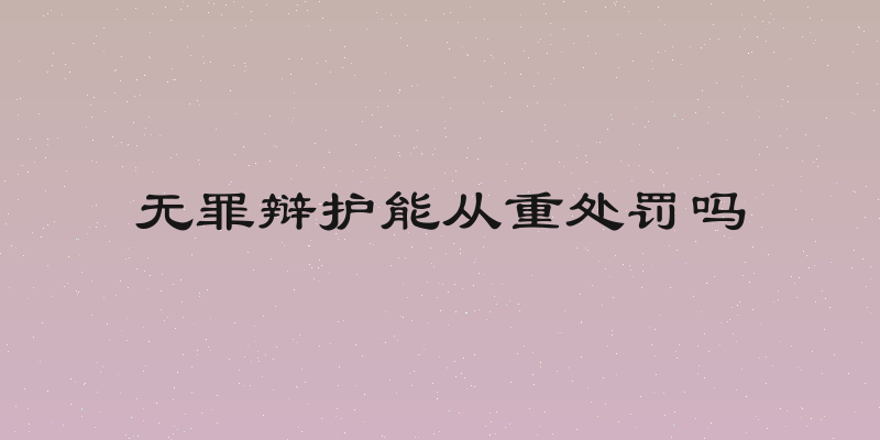 无罪辩护能从重处罚吗