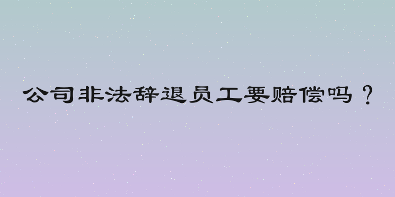 公司非法辞退员工要赔偿吗？