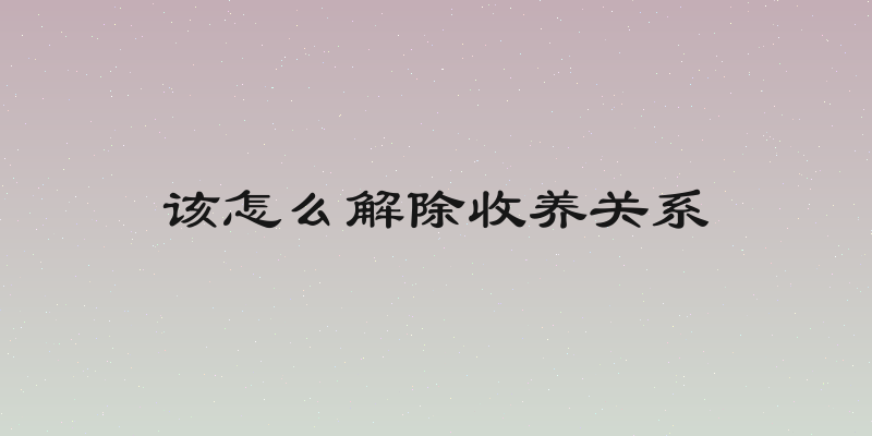 该怎么解除收养关系