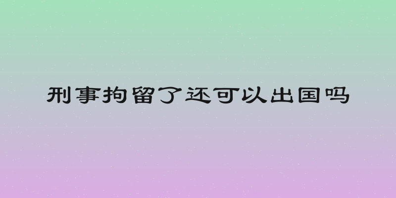 刑事拘留了还可以出国吗