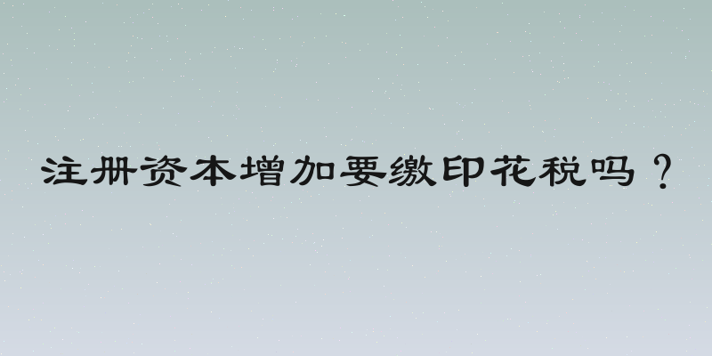 注册资本增加要缴印花税吗？