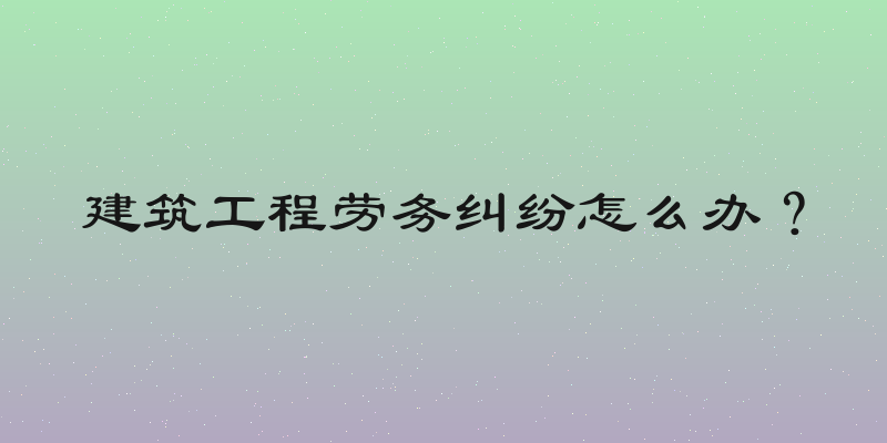 建筑工程劳务纠纷怎么办？