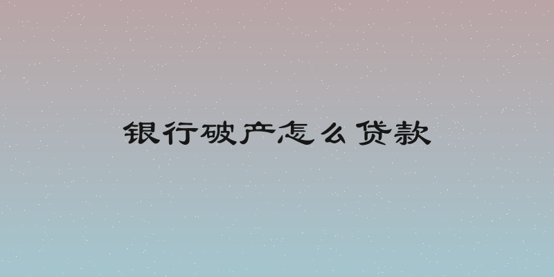 银行破产怎么贷款