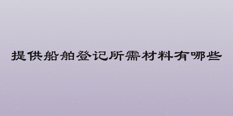 提供船舶登记所需材料有哪些