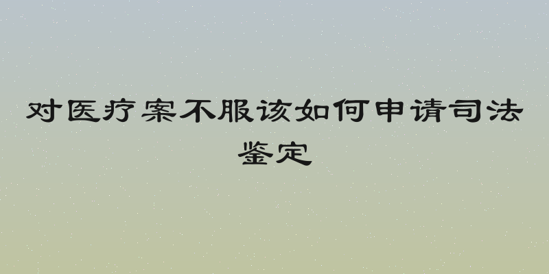 对医疗案不服该如何申请司法鉴定