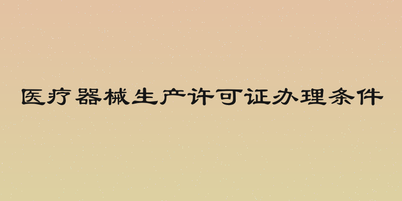 医疗器械生产许可证办理条件