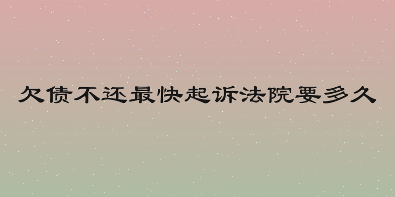欠债不还最快起诉法院要多久