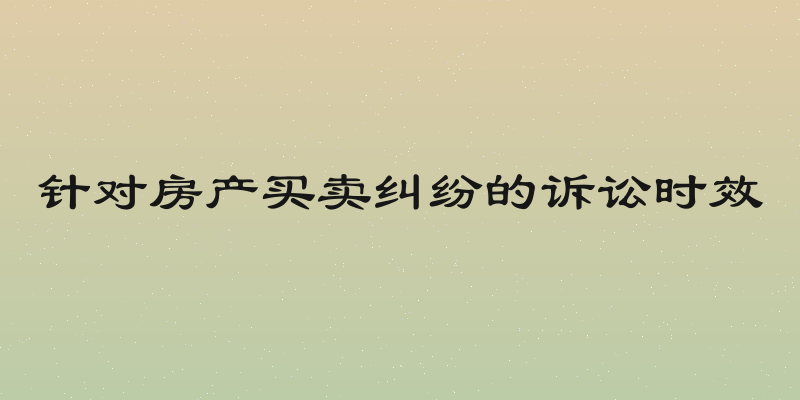 针对房产买卖纠纷的诉讼时效