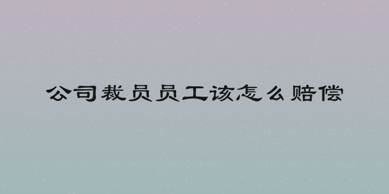 公司裁员员工该怎么赔偿