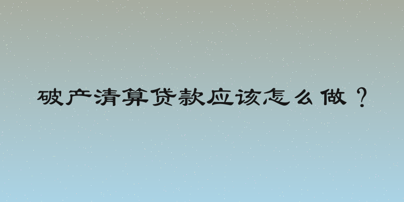 破产清算贷款应该怎么做？