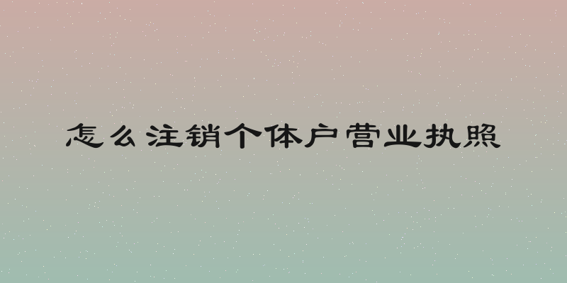 怎么注销个体户营业执照