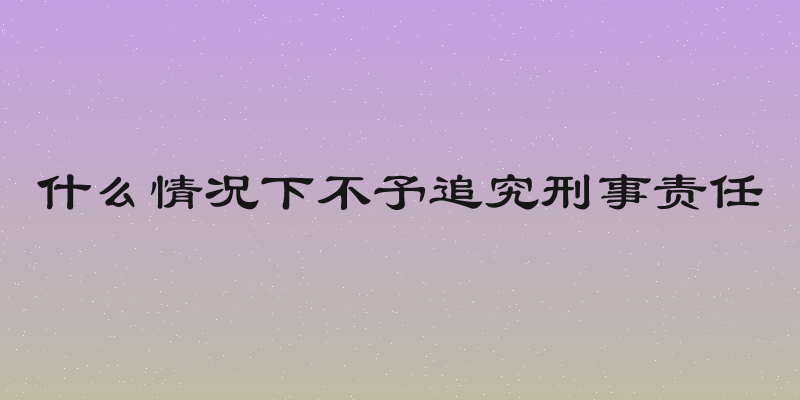 什么情况下不予追究刑事责任