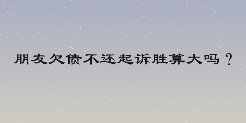 朋友欠债不还起诉胜算大吗？