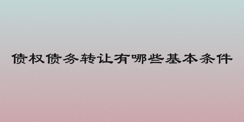 债权债务转让有哪些基本条件