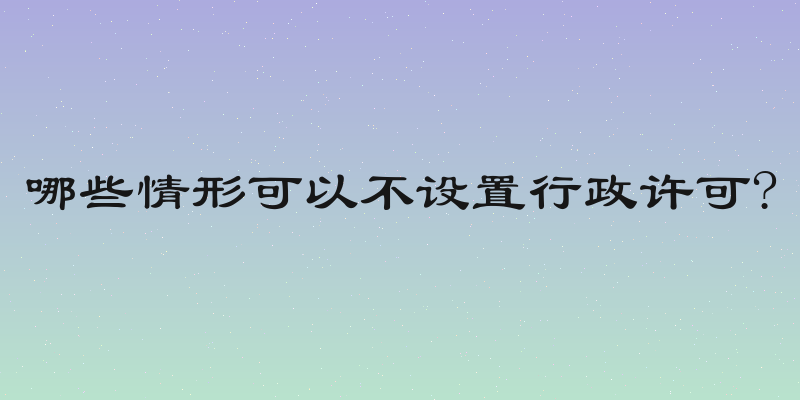 哪些情形可以不设置行政许可?